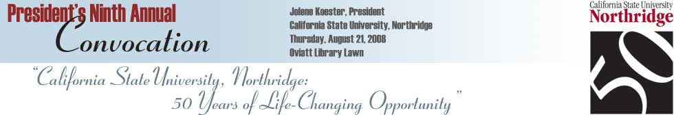 President�s Ninth Annual Convocation Address: California State University, Northridge: 50 Years of Life-Changing Opportunity. Delivered by Jolene Koester, President, Thursday, August 21, 2008, Oviatt Library Lawn.