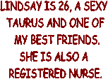 LINDSAY IS 26, A SEXY 
TAURUS AND ONE OF
 MY BEST FRIENDS.
SHE IS ALSO A 
REGISTERED NURSE.