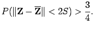 $\displaystyle P(\Vert {\bf Z}-{\bf\overline{Z}}\Vert <2S)>\frac34.
$