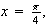 $x=\frac{\pi }{4},$