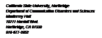 Text Box: California State University, Northridge
Department of Communication Disorders and Sciences
Monterrey Hall
18111 Nordoff Blvd.
Northridge, CA 91330
818-677-2852
