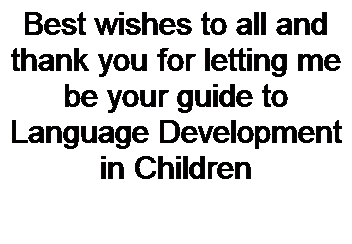 Text Box: Best wishes to all and thank you for letting me be your guide to Language Development in Children 
