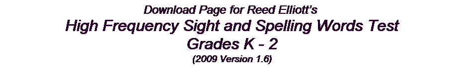 Text Box: Download Page for Reed Elliott�s&nbsp;
High Frequency Sight and Spelling Words Test 
Grades K - 2
(2009 Version 1.6)
