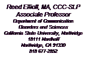 Text Box: Reed Elliott, MA, CCC-SLP
Associate Professor
Department of Communication Disorders and Sciences
California State University, Northridge
18111 Nordhoff
Northridge, CA 91330
818 677-2852

