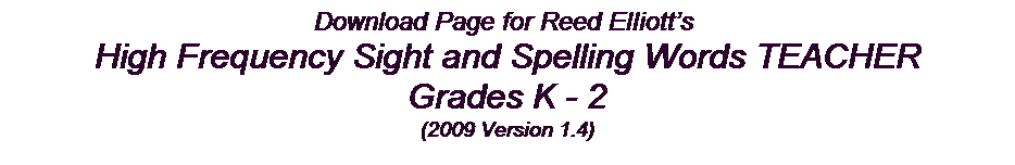 Text Box: Download Page for Reed Elliott�s&nbsp;
High Frequency Sight and Spelling Words TEACHER 
Grades K - 2
(2009 Version 1.4)
