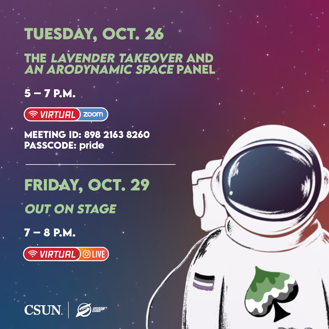 Tuesday, Oct. 26: The Lavender Takeover and an Arodynamic Space Panel, 5-7 P.M., Zoom Meeting ID: 898 2163 8260 Passcode: pride; Friday, Oct. 29: Out On Stage, 7-8 P.M., Instagram Live