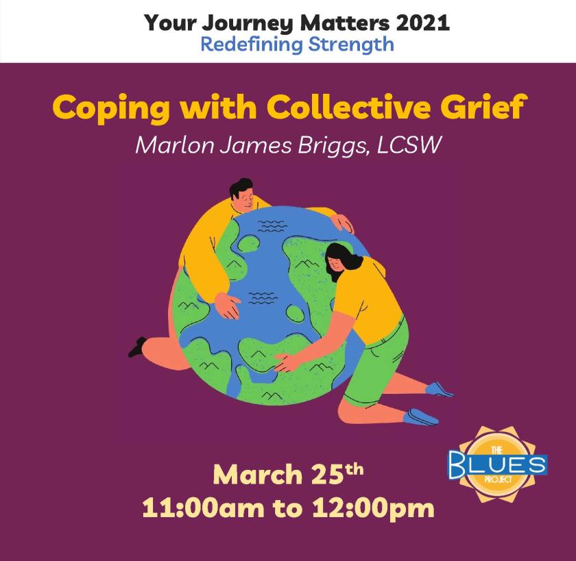Your Journey Matters 2021: Redefining Strength presents Coping with Collective Grief with Marlon James Briggs, LCSW. Brought to you by Blues Project on March 25 at 11am. Clipart of two people hugging the planet fill are in the background.